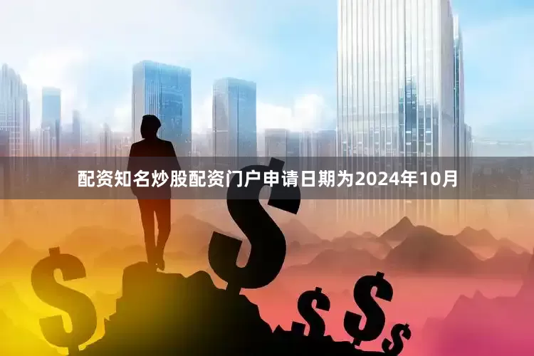 配资知名炒股配资门户申请日期为2024年10月