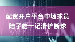 配资开户平台中场球员陆子皓一记滑铲断球