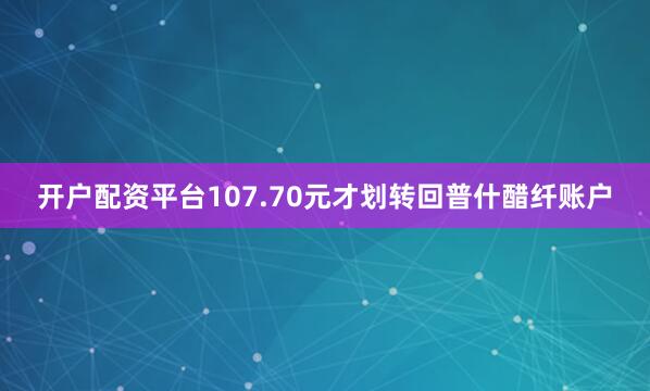 开户配资平台107.70元才划转回普什醋纤账户
