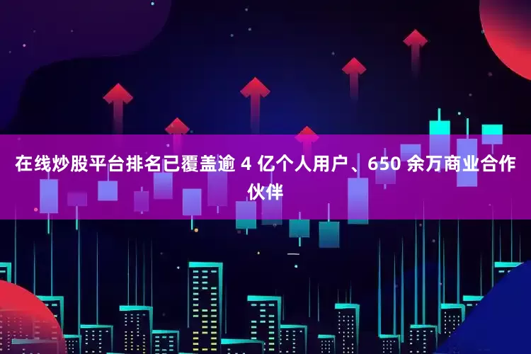 在线炒股平台排名已覆盖逾 4 亿个人用户、650 余万商业合作伙伴