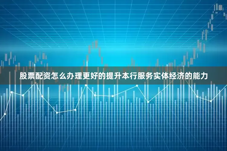 股票配资怎么办理更好的提升本行服务实体经济的能力