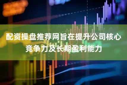 配资操盘推荐网旨在提升公司核心竞争力及长期盈利能力