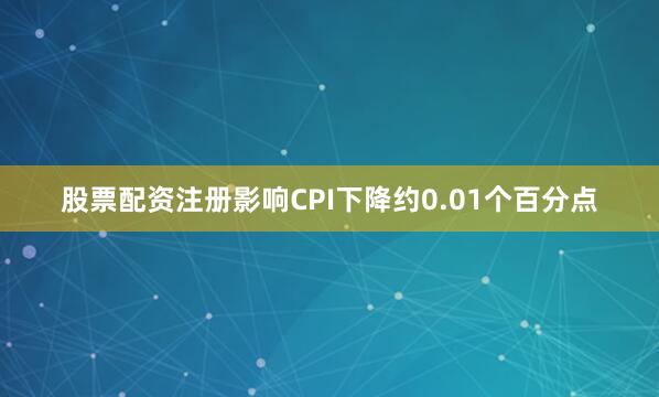 股票配资注册影响CPI下降约0.01个百分点